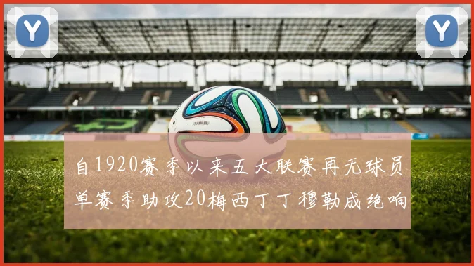 自1920赛季以来五大联赛再无球员单赛季助攻20梅西丁丁穆勒成绝响