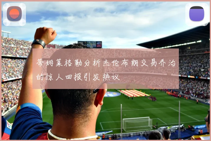 蒂姆莱格勒分析杰伦布朗交易乔治的惊人回报引发热议
