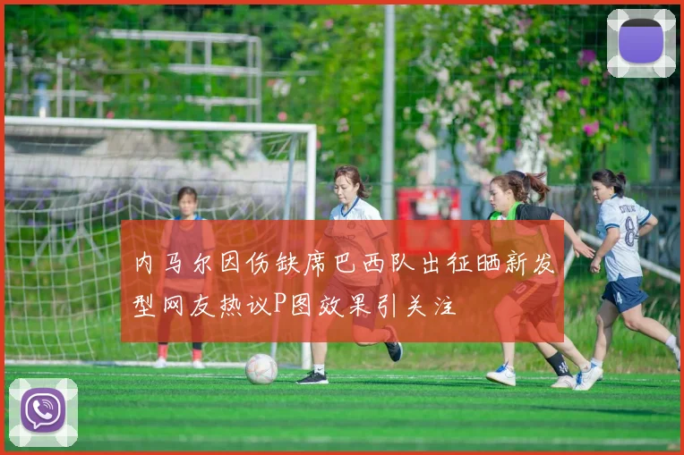 内马尔因伤缺席巴西队出征晒新发型网友热议P图效果引关注