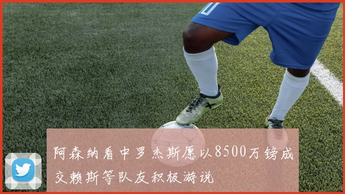 阿森纳看中罗杰斯愿以8500万镑成交赖斯等队友积极游说