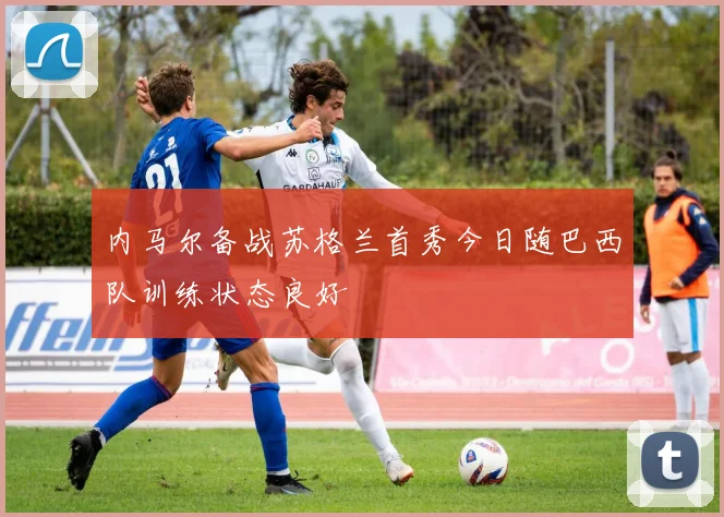 内马尔备战苏格兰首秀今日随巴西队训练状态良好