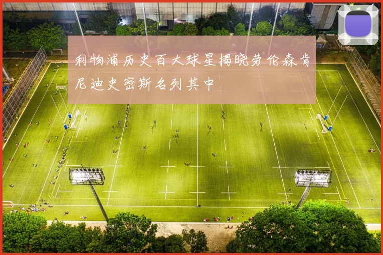利物浦历史百大球星揭晓劳伦森肯尼迪史密斯名列其中