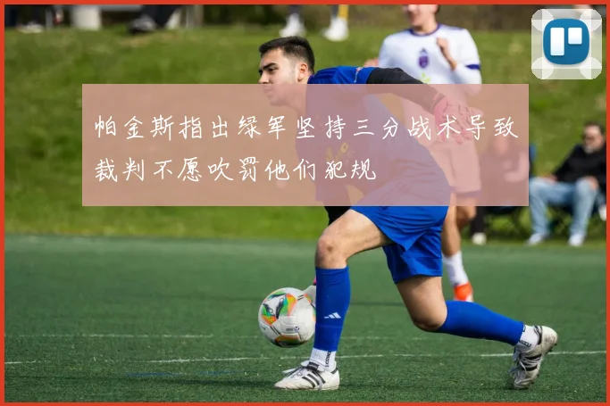 帕金斯指出绿军坚持三分战术导致裁判不愿吹罚他们犯规