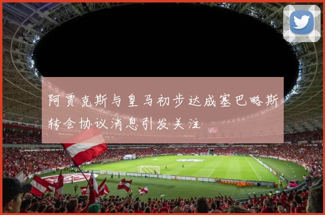 阿贾克斯与皇马初步达成塞巴略斯转会协议消息引发关注