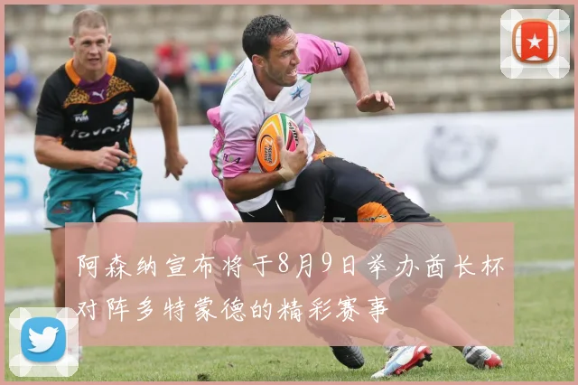 阿森纳宣布将于8月9日举办酋长杯对阵多特蒙德的精彩赛事