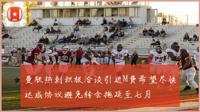 曼联热刺积极洽谈引进M费希望尽快达成协议避免转会拖延至七月