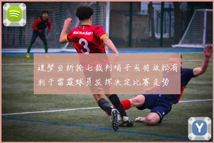 追梦分析抢七裁判哨子或将放松有利于雷霆球员发挥决定比赛走势