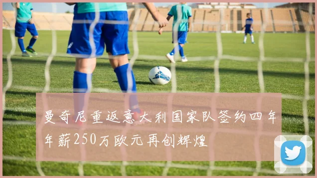 曼奇尼重返意大利国家队签约四年年薪250万欧元再创辉煌