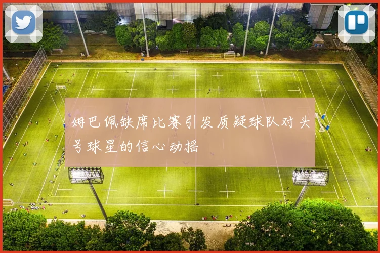 姆巴佩缺席比赛引发质疑球队对头号球星的信心动摇
