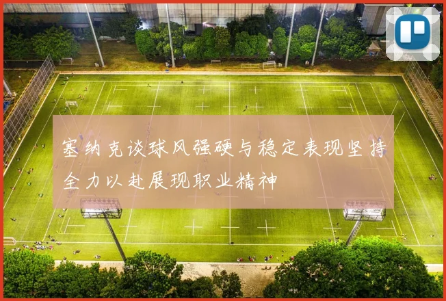 塞纳克谈球风强硬与稳定表现坚持全力以赴展现职业精神