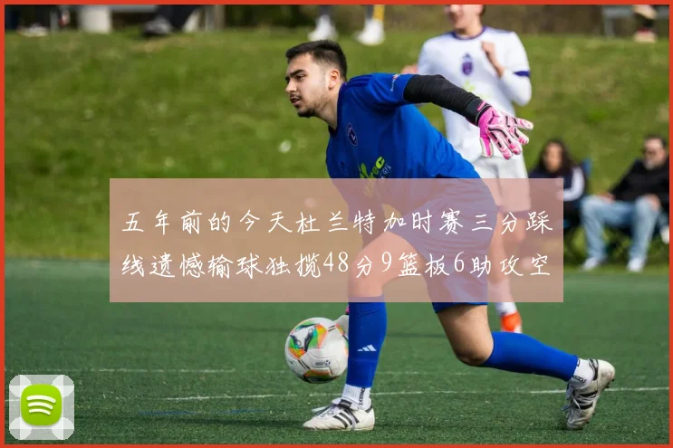 五年前的今天杜兰特加时赛三分踩线遗憾输球独揽48分9篮板6助攻空砍成悲剧