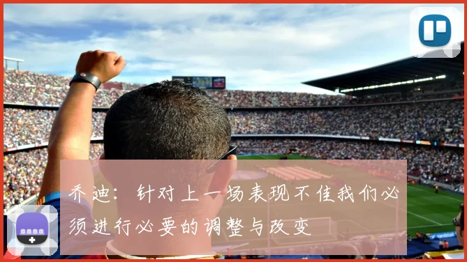 乔迪：针对上一场表现不佳我们必须进行必要的调整与改变
