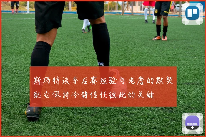 斯玛特谈季后赛经验与老詹的默契配合保持冷静信任彼此的关键